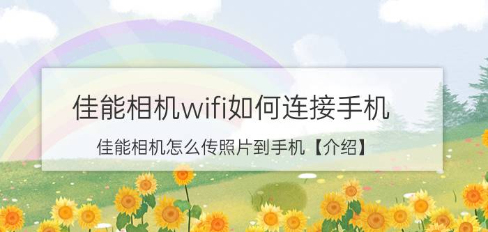 佳能相机wifi如何连接手机 佳能相机怎么传照片到手机【介绍】